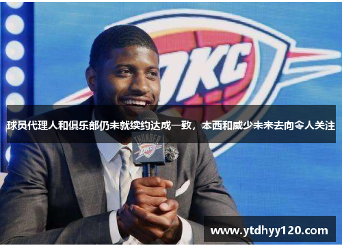 球员代理人和俱乐部仍未就续约达成一致，本西和威少未来去向令人关注