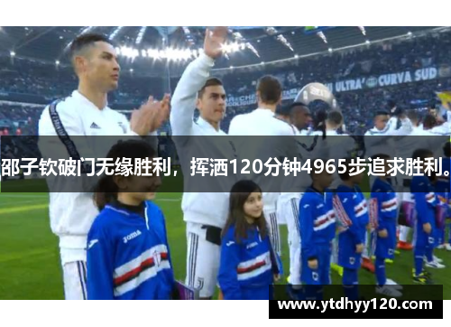 邵子钦破门无缘胜利，挥洒120分钟4965步追求胜利。